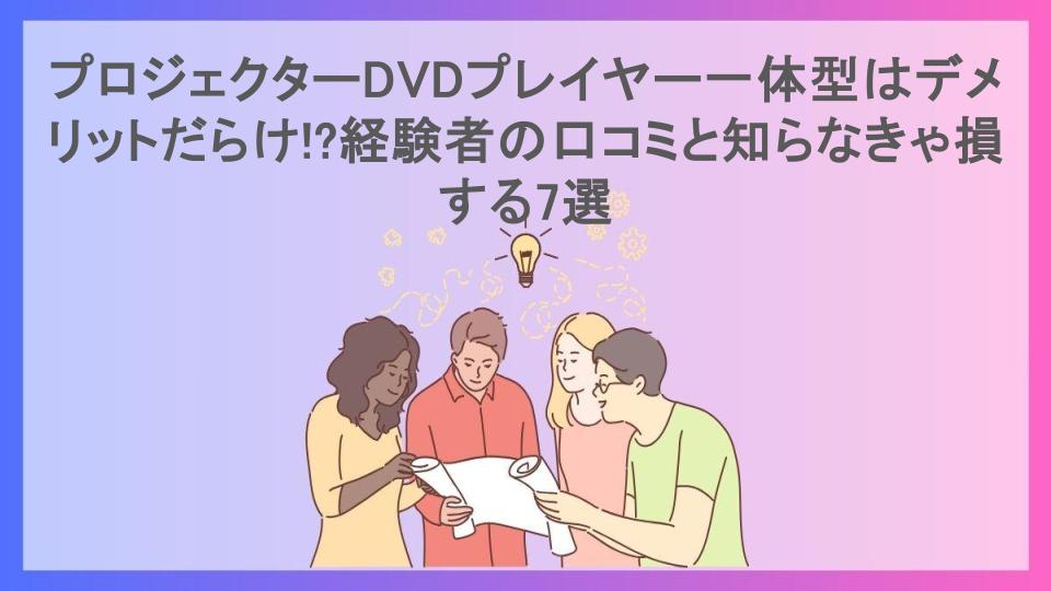 プロジェクターDVDプレイヤー一体型はデメリットだらけ!?経験者の口コミと知らなきゃ損する7選